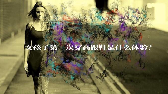 女孩子第一次穿高跟鞋是什么体验?