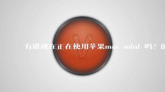 有谁现在正在使用苹果mac mini 吗?能分享一下使用感受不?