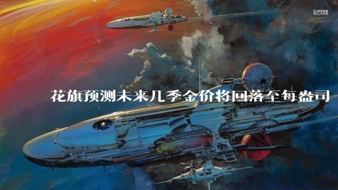 花旗预测未来几季金价将回落至每盎司 3000 美元以下,这其中有哪些相关依据?