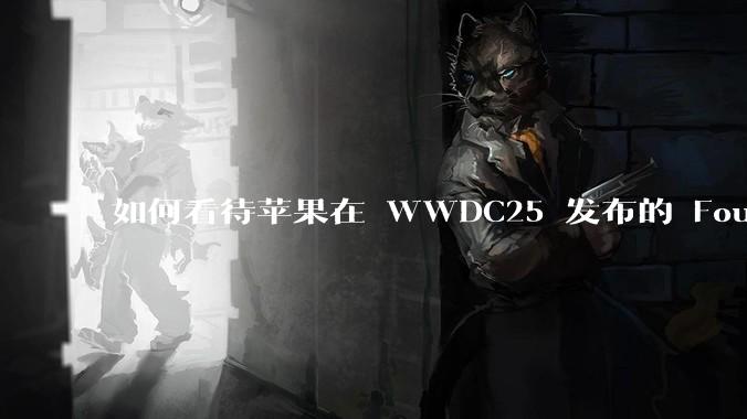 如何看待苹果在 WWDC25 发布的 Foundation 模型框架,它将为开发者和用户带来哪些改变?