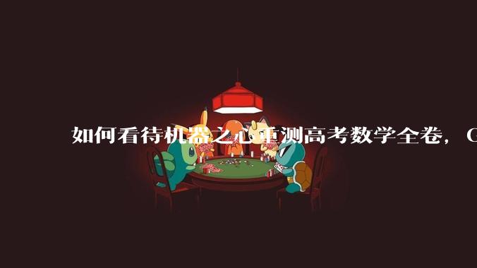 如何看待机器之心重测高考数学全卷,Gemini夺冠,豆包DeepSeek并列第二?