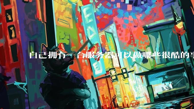 自己拥有一台服务器可以做哪些很酷的事情?