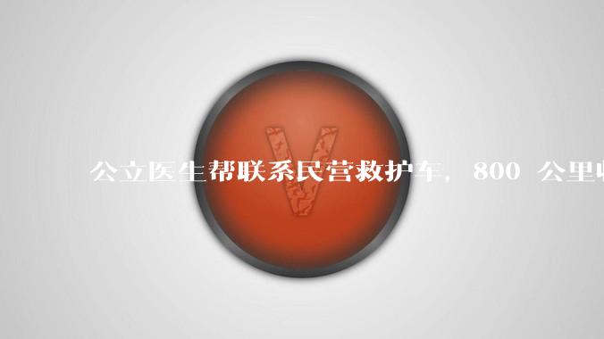 公立医生帮联系民营救护车,800 公里收费 2.8 万元,收费合理吗?救护车收费标准是什么?