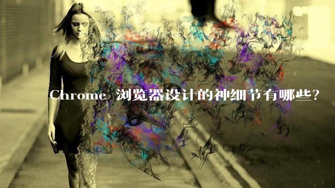 Chrome 浏览器设计的神细节有哪些?