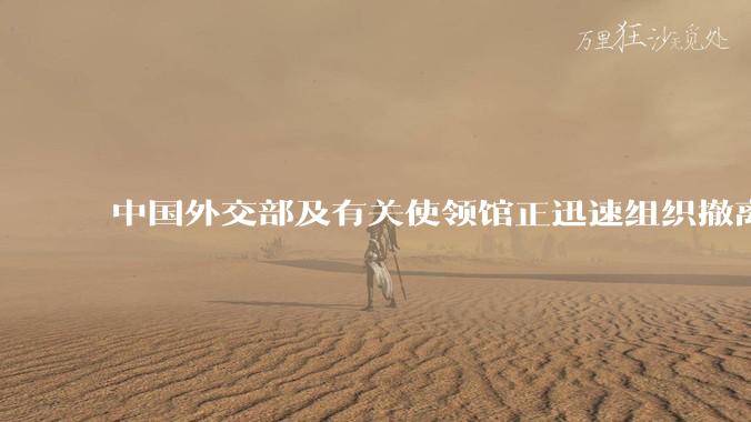 中国外交部及有关使领馆正迅速组织撤离在以、伊的中国公民,目前当地情况如何?