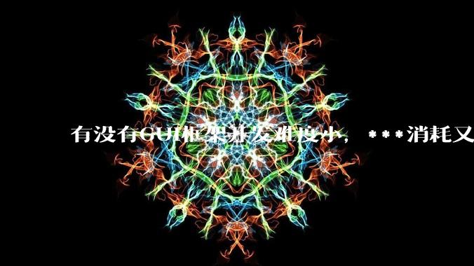 有没有GUI框架开发难度小,***消耗又不多,而且又跨平台?