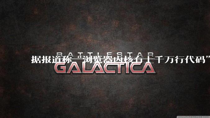 据报道称“浏览器内核有上千万行代码”,浏览器内核真的很复杂吗?