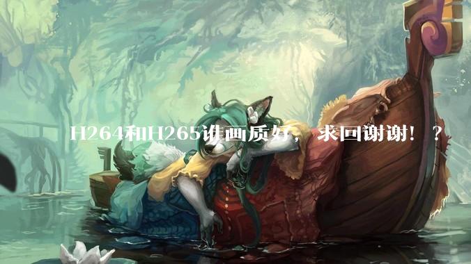 H264和H265谁画质好,求回谢谢!?