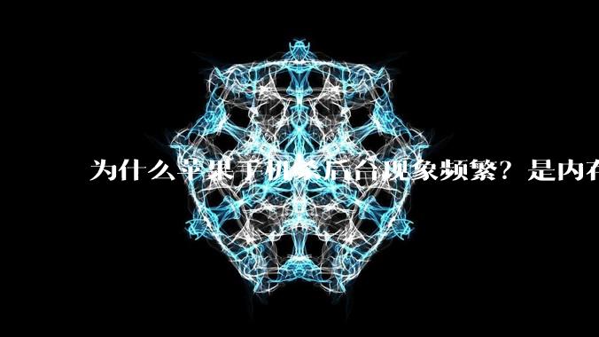 为什么苹果手机杀后台现象频繁?是内存不够、后台管理严格还是其他原因呢?