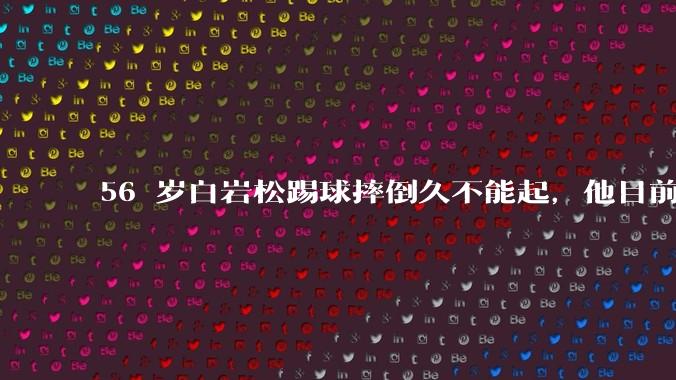 56 岁白岩松踢球摔倒久不能起,他目前情况如何?踢球时需要注意什么?