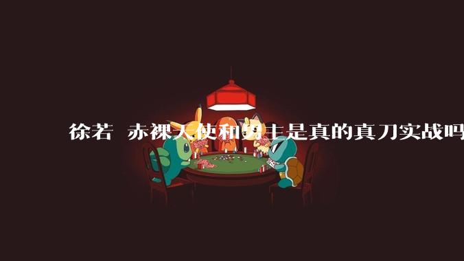 徐若瑄赤裸天使和男主是真的真刀实战吗?