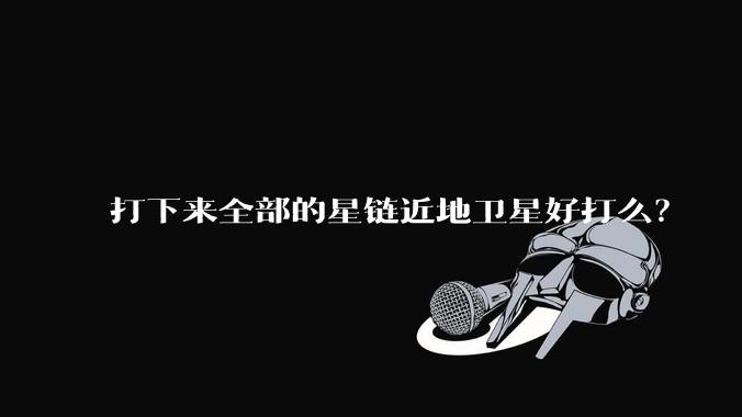 打下来全部的星链近地卫星好打么?