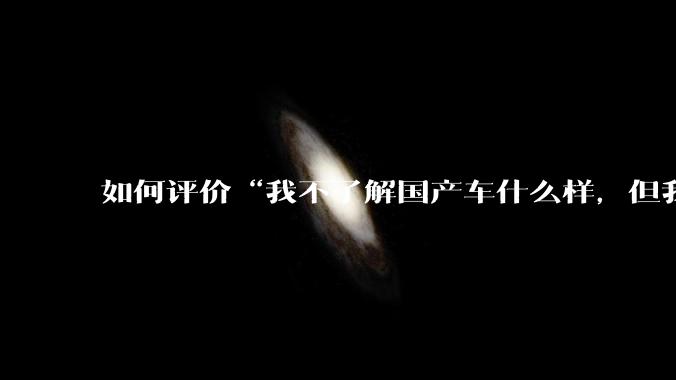 如何评价“我不了解国产车什么样,但我了解中国人什么样”这一观点?