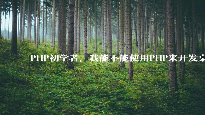 PHP初学者,我能不能使用PHP来开发桌面应用?