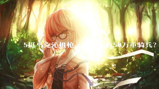 5挺马克沁机枪,能否击败50万重骑兵?