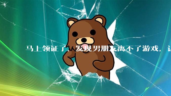 马上领证了,发现男朋友离不了游戏,让他少打游戏他会非常生气,正常吗?