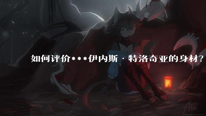 如何评价***伊内斯·特洛奇亚的身材?