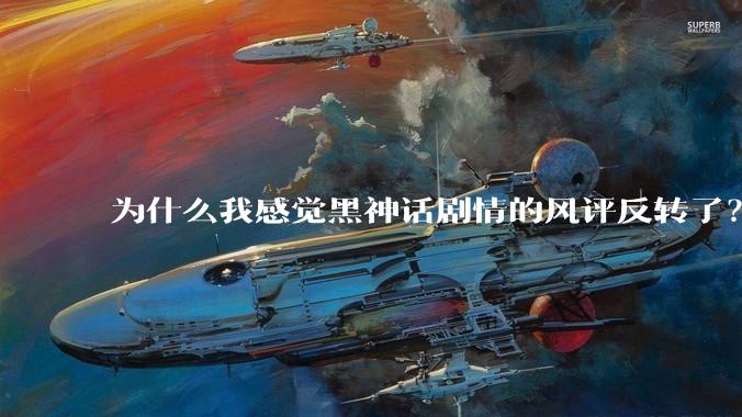 为什么我感觉黑神话剧情的风评反转了?