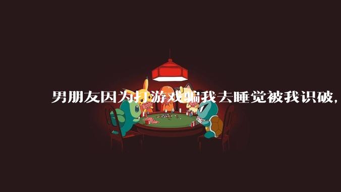 男朋友因为打游戏骗我去睡觉被我识破,然后我提了分手,他同意了,问问男孩子们他怎么想的?