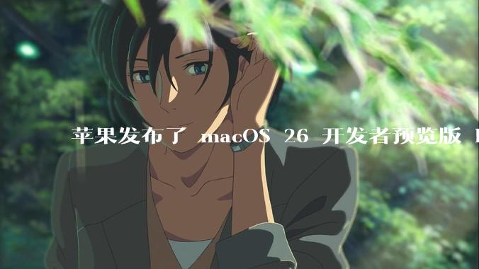 苹果发布了 macOS 26 开发者预览版 Beta 更新,这次更新带来了哪些新功能和改进?