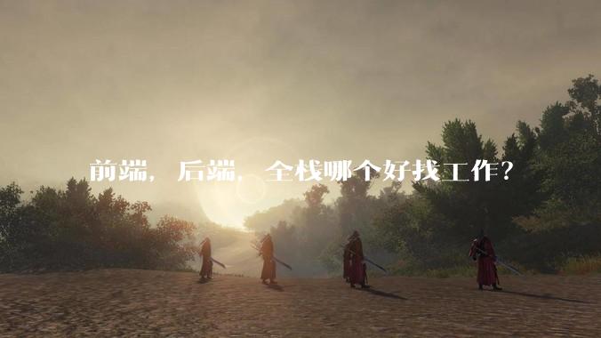 前端,后端,全栈哪个好找工作?
