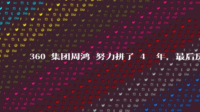 360 集团周鸿袆努力拼了 4  年,最后反而跌了近 4000 亿,其原因是什么?