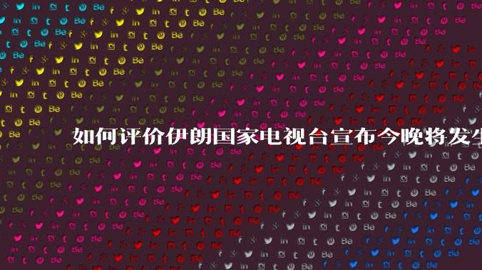 如何评价伊朗国家电视台宣布今晚将发生大事,让世界铭记几个世纪?