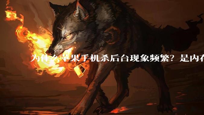 为什么苹果手机杀后台现象频繁?是内存不够、后台管理严格还是其他原因呢?