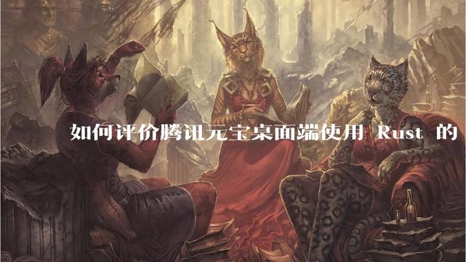 如何评价腾讯元宝桌面端使用 Rust 的 Tauri 框架?