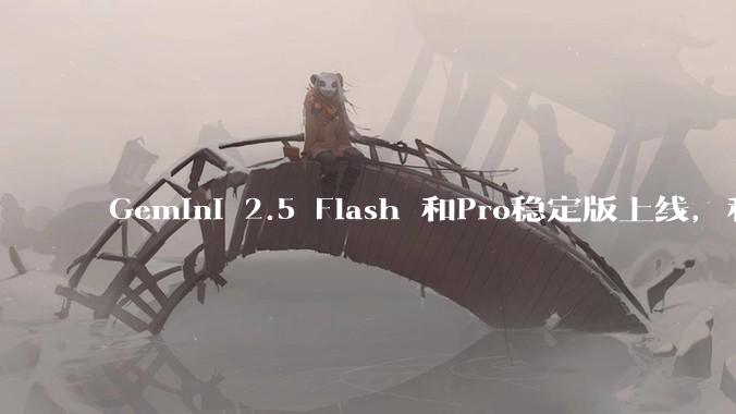 Gemini 2.5 Flash 和Pro稳定版上线,和之前版本相比,在性能和应用场景上有哪些提升?