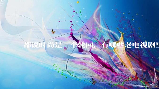 都说时尚是一个轮回,有哪些老电视剧里面的穿搭到现在都还是很潮的呢?