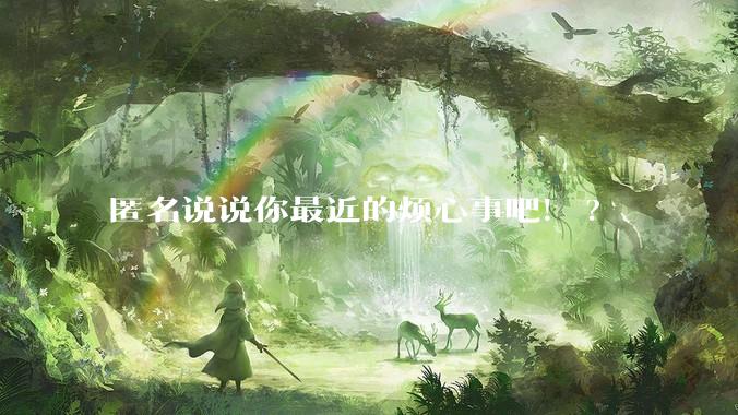 匿名说说你最近的烦心事吧!?