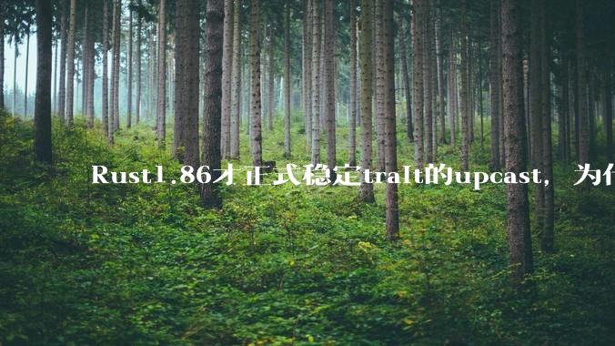 Rust1.86才正式稳定trait的upcast,为什么在rust中这个特性实现如此复杂?