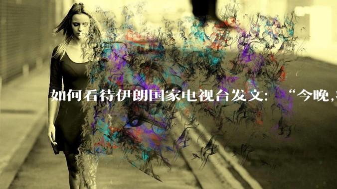 如何看待伊朗国家电视台发文:“今晚,将会发生一件大事,让世界铭记几个世纪。”?