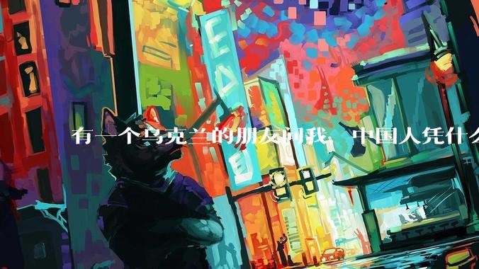 有一个乌克兰的朋友问我,中国人凭什么能享受和平,我该怎么说?