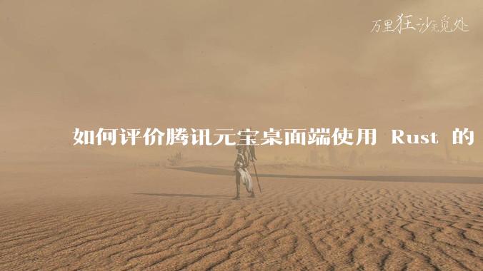 如何评价腾讯元宝桌面端使用 Rust 的 Tauri 框架?