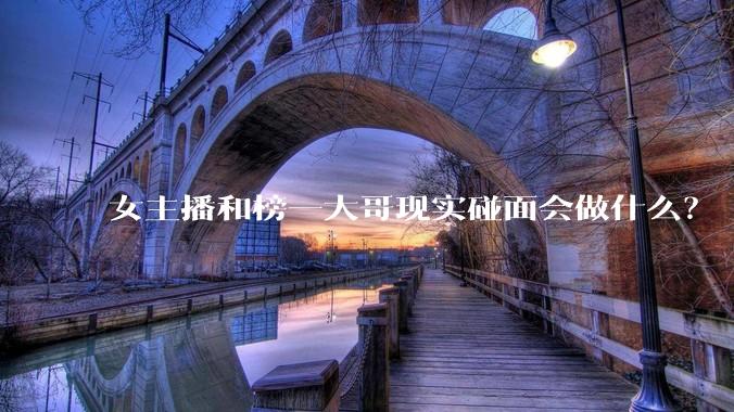 女主播和榜一大哥现实碰面会做什么?