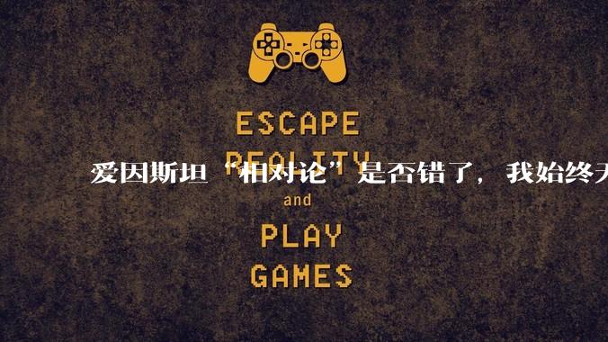 爱因斯坦“相对论”是否错了,我始终无法理解为什么物体达到光速时间就会停止?