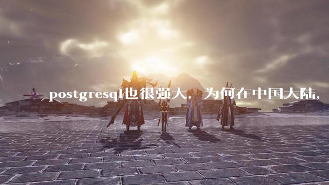 postgresql也很强大,为何在中国大陆,mysql成为主流,postgresql屈居二线呢?
