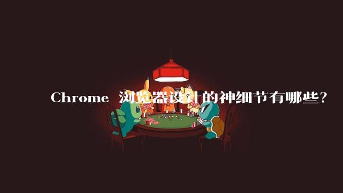 Chrome 浏览器设计的神细节有哪些?