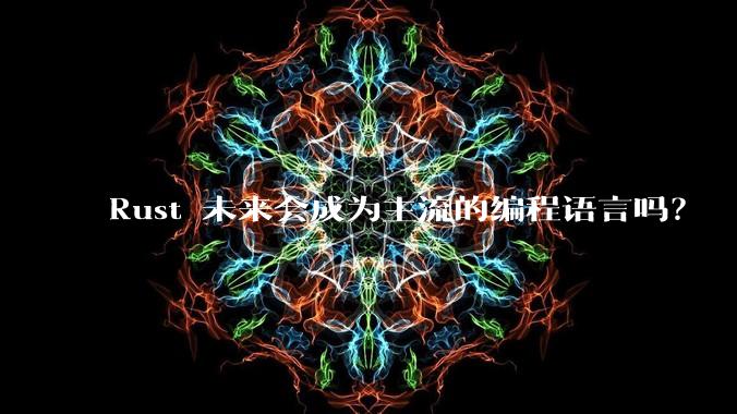 Rust 未来会成为主流的编程语言吗?