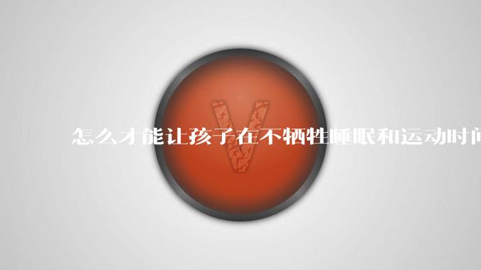 怎么才能让孩子在不牺牲睡眠和运动时间的前提下,成绩名列前茅?