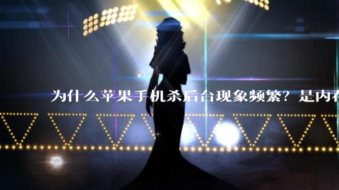 为什么苹果手机杀后台现象频繁?是内存不够、后台管理严格还是其他原因呢?