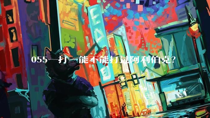 055一打一能不能打过阿利伯克?