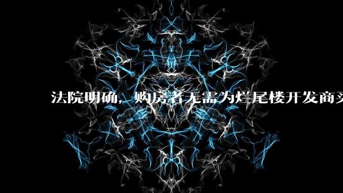 法院明确,购房者无需为烂尾楼开发商买单,此判决将对我国房地产行业产生何种影响?判决执行存在哪些问题?