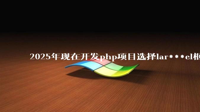 2025年现在开发php项目选择lar***el框架好还是thinkphp框架好?