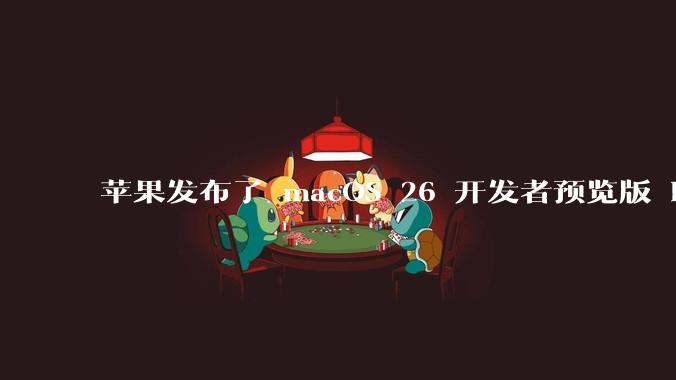苹果发布了 macOS 26 开发者预览版 Beta 更新,这次更新带来了哪些新功能和改进?
