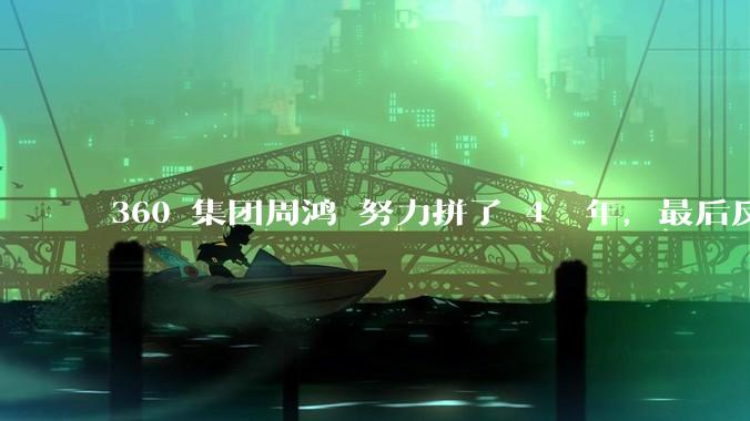 360 集团周鸿袆努力拼了 4  年,最后反而跌了近 4000 亿,其原因是什么?