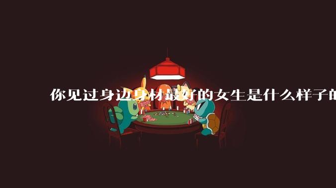 你见过身边身材最好的女生是什么样子的?