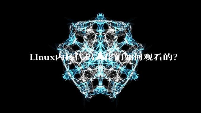 Linux内核代码大佬们如何观看的?